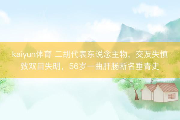 kaiyun体育 二胡代表东说念主物，交友失慎致双目失明，56岁一曲肝肠断名垂青史