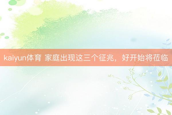 kaiyun体育 家庭出现这三个征兆，好开始将莅临