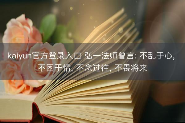 kaiyun官方登录入口 弘一法师曾言: 不乱于心， 不困于情， 不念过往， 不畏将来