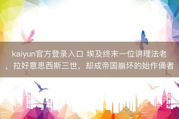 kaiyun官方登录入口 埃及终末一位讲理法老，拉好意思西斯三世，却成帝国崩坏的始作俑者
