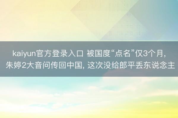 kaiyun官方登录入口 被国度“点名”仅3个月, 朱婷2大音问传回中国, 这次没给郎平丢东说念主