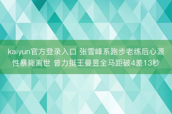 kaiyun官方登录入口 张雪峰系跑步老练后心源性暴毙离世 曾力挺王曼昱全马距破4差13秒