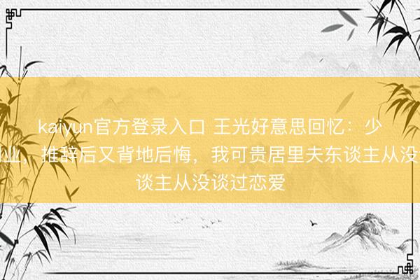 kaiyun官方登录入口 王光好意思回忆：少奇邀我同业，推辞后又背地后悔，我可贵居里夫东谈主从没谈过恋爱