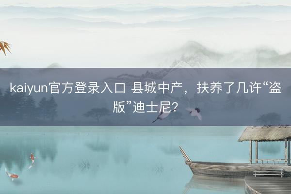 kaiyun官方登录入口 县城中产，扶养了几许“盗版”迪士尼？