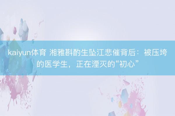 kaiyun体育 湘雅斟酌生坠江悲催背后：被压垮的医学生，正在湮灭的“初心”