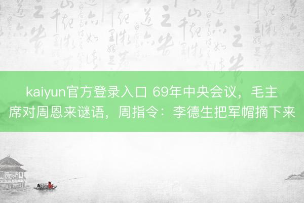 kaiyun官方登录入口 69年中央会议，毛主席对周恩来谜语，周指令：李德生把军帽摘下来