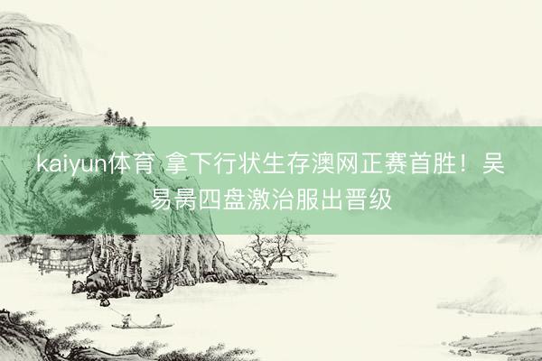 kaiyun体育 拿下行状生存澳网正赛首胜！吴易昺四盘激治服出晋级
