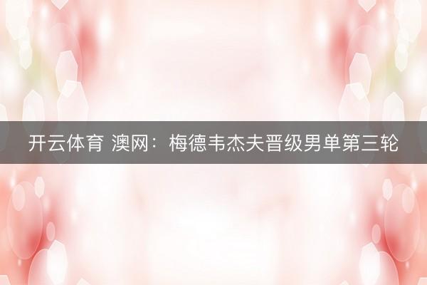 开云体育 澳网：梅德韦杰夫晋级男单第三轮