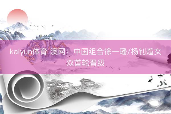 kaiyun体育 澳网：中国组合徐一璠/杨钊煊女双首轮晋级