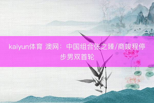 kaiyun体育 澳网：中国组合张之臻/商竣程停步男双首轮