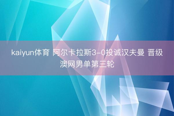 kaiyun体育 阿尔卡拉斯3-0投诚汉夫曼 晋级澳网男单第三轮