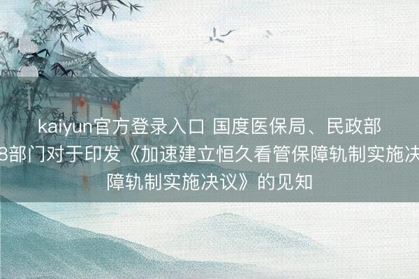 kaiyun官方登录入口 国度医保局、民政部、财政部等8部门对于印发《加速建立恒久看管保障轨制实施决议》的见知