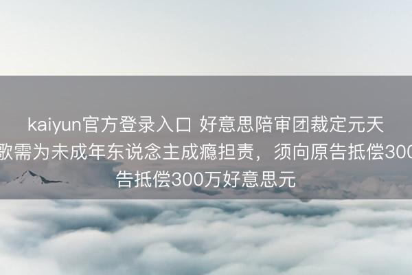 kaiyun官方登录入口 好意思陪审团裁定元天地平台和谷歌需为未成年东说念主成瘾担责，须向原告抵偿300万好意思元