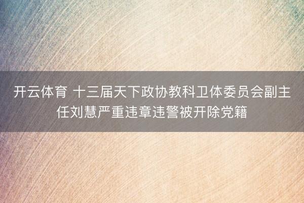 开云体育 十三届天下政协教科卫体委员会副主任刘慧严重违章违警被开除党籍