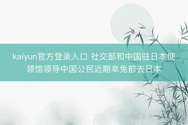 kaiyun官方登录入口 社交部和中国驻日本使领馆领导中国公民近期幸免前去日本