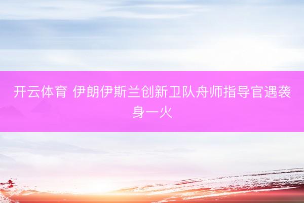 开云体育 伊朗伊斯兰创新卫队舟师指导官遇袭身一火