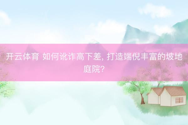 开云体育 如何讹诈高下差, 打造端倪丰富的坡地庭院?