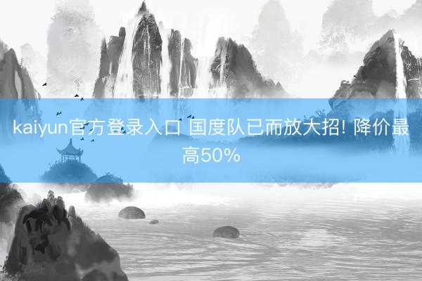 kaiyun官方登录入口 国度队已而放大招! 降价最高50%