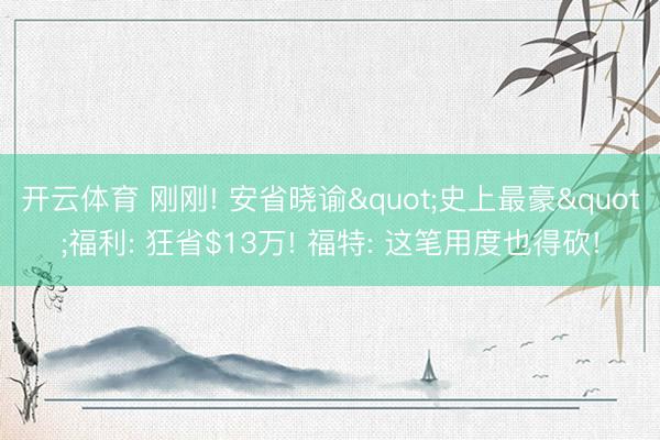 开云体育 刚刚! 安省晓谕"史上最豪"福利: 狂省$13万! 福特: 这笔用度也得砍!
