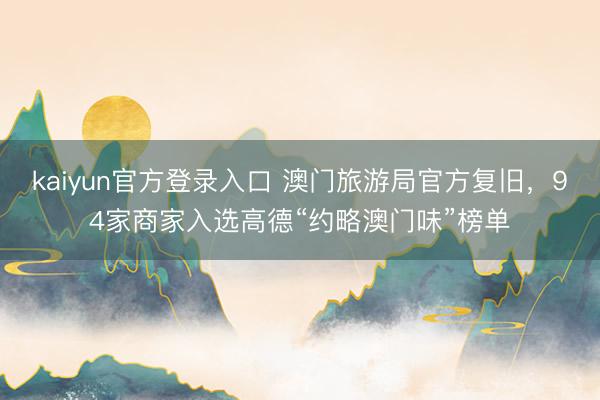 kaiyun官方登录入口 澳门旅游局官方复旧，94家商家入选高德“约略澳门味”榜单