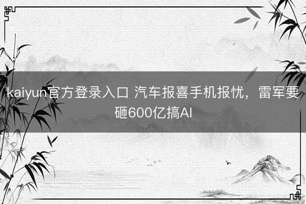 kaiyun官方登录入口 汽车报喜手机报忧，雷军要砸600亿搞AI