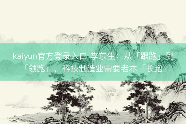 kaiyun官方登录入口 李东生：从「跟跑」到「领跑」，科技制造业需要老本「长跑」