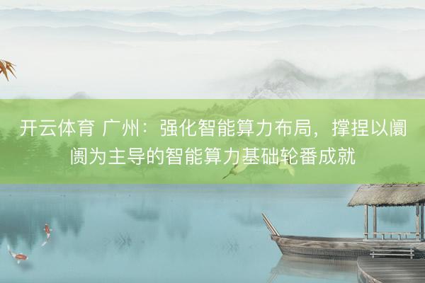 开云体育 广州：强化智能算力布局，撑捏以阛阓为主导的智能算力基础轮番成就