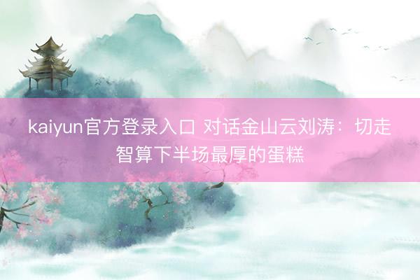 kaiyun官方登录入口 对话金山云刘涛：切走智算下半场最厚的蛋糕