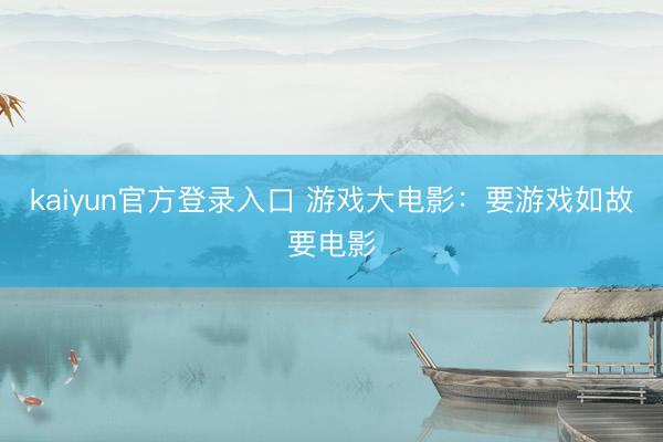kaiyun官方登录入口 游戏大电影：要游戏如故要电影