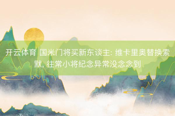 开云体育 国米门将买新东谈主: 维卡里奥替换索默, 往常小将纪念异常没念念到