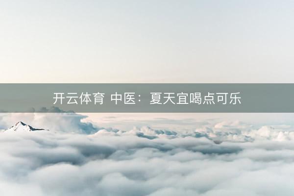 开云体育 中医：夏天宜喝点可乐