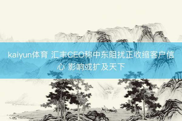 kaiyun体育 汇丰CEO称中东阻扰正收缩客户信心 影响或扩及天下
