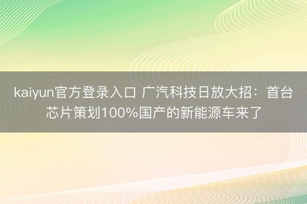 kaiyun官方登录入口 广汽科技日放大招：首台芯片策划100%国产的新能源车来了