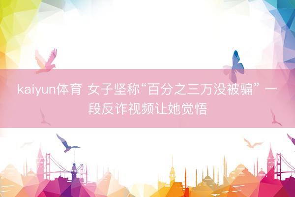 kaiyun体育 女子坚称“百分之三万没被骗” 一段反诈视频让她觉悟