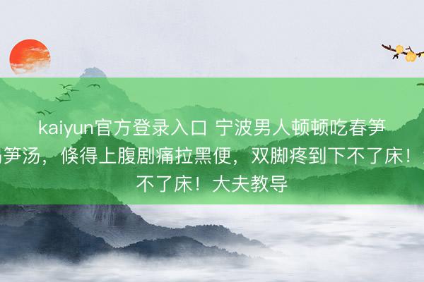 kaiyun官方登录入口 宁波男人顿顿吃春笋、天天喝笋汤，倏得上腹剧痛拉黑便，双脚疼到下不了床！大夫教导