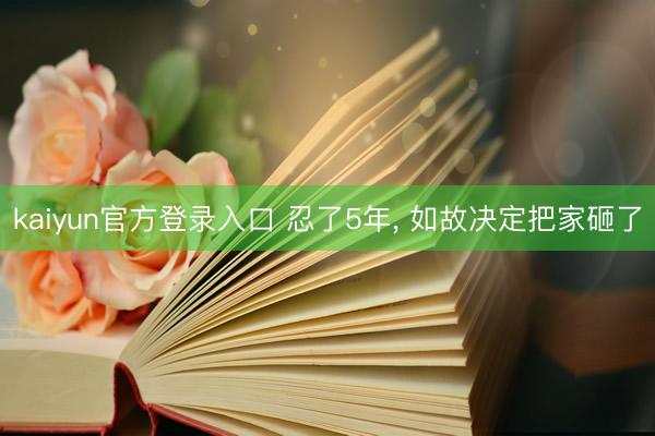 kaiyun官方登录入口 忍了5年, 如故决定把家砸了