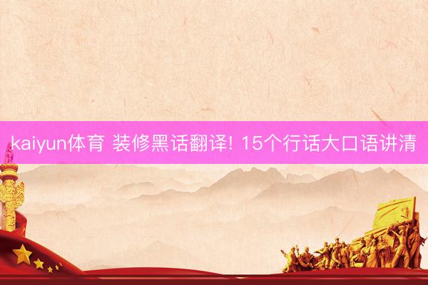 kaiyun体育 装修黑话翻译! 15个行话大口语讲清