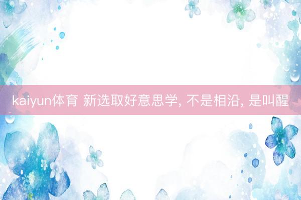 kaiyun体育 新选取好意思学, 不是相沿, 是叫醒