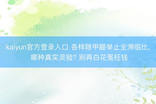 kaiyun官方登录入口 各样除甲醛举止全濒临比, 哪种真实灵验? 别再白花冤枉钱