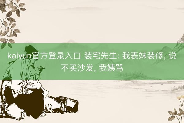 kaiyun官方登录入口 装宅先生: 我表妹装修, 说不买沙发, 我姨骂