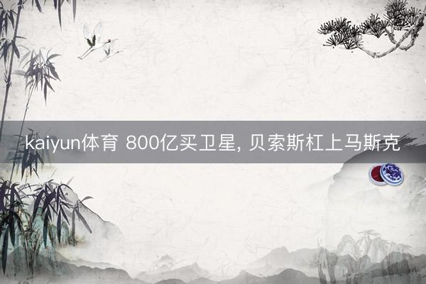 kaiyun体育 800亿买卫星, 贝索斯杠上马斯克