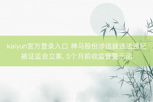 kaiyun官方登录入口 神马股份涉信披违法违纪被证监会立案, 5个月前收监管警示函