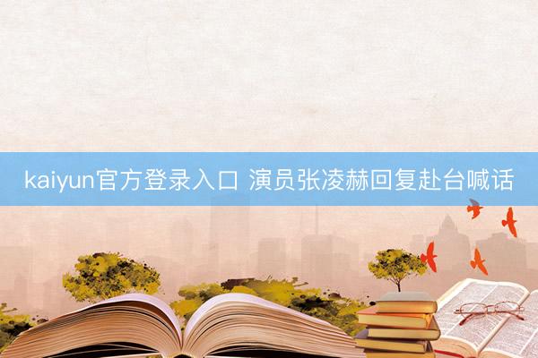 kaiyun官方登录入口 演员张凌赫回复赴台喊话
