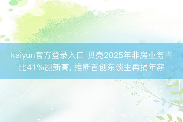 kaiyun官方登录入口 贝壳2025年非房业务占比41%翻新高, 推断首创东谈主再捐年薪