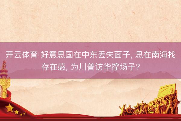开云体育 好意思国在中东丢失面子, 思在南海找存在感, 为川普访华撑场子?