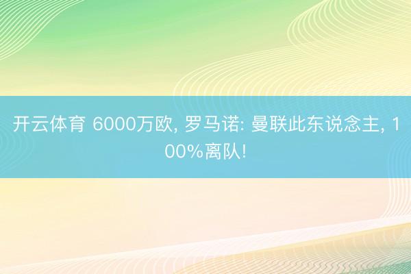 开云体育 6000万欧, 罗马诺: 曼联此东说念主, 100%离队!