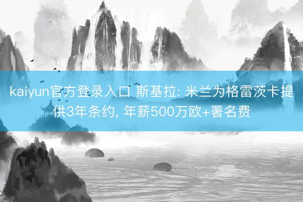kaiyun官方登录入口 斯基拉: 米兰为格雷茨卡提供3年条约, 年薪500万欧+署名费