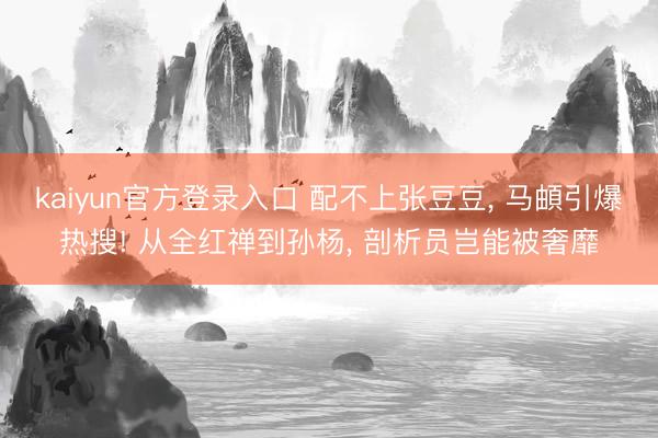kaiyun官方登录入口 配不上张豆豆, 马頔引爆热搜! 从全红禅到孙杨, 剖析员岂能被奢靡