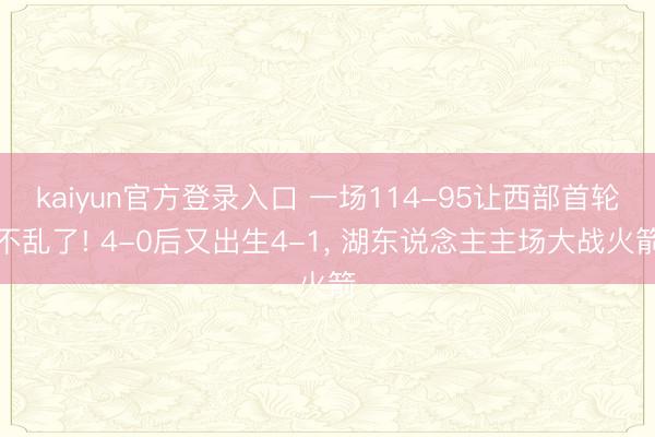 kaiyun官方登录入口 一场114-95让西部首轮不乱了! 4-0后又出生4-1, 湖东说念主主场大战火箭