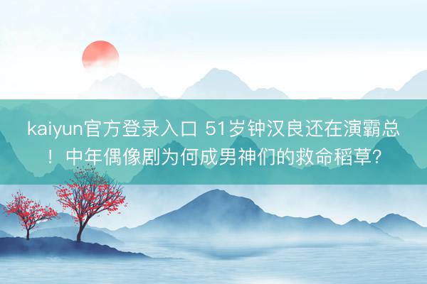kaiyun官方登录入口 51岁钟汉良还在演霸总！中年偶像剧为何成男神们的救命稻草？